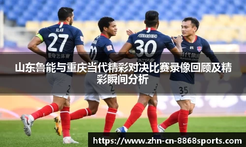 山东鲁能与重庆当代精彩对决比赛录像回顾及精彩瞬间分析